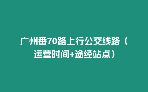 廣州番70路上行公交線路（運(yùn)營時(shí)間+途經(jīng)站點(diǎn)）