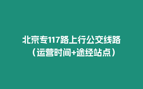 北京專117路上行公交線路（運營時間+途經(jīng)站點）