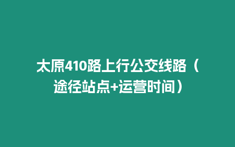 太原410路上行公交線路（途徑站點(diǎn)+運(yùn)營(yíng)時(shí)間）