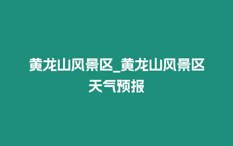 黃龍山風(fēng)景區(qū)_黃龍山風(fēng)景區(qū)天氣預(yù)報(bào)