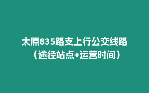 太原835路支上行公交線路（途徑站點+運營時間）