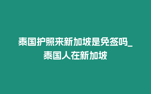 泰國(guó)護(hù)照來(lái)新加坡是免簽嗎_泰國(guó)人在新加坡