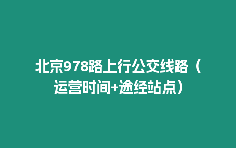 北京978路上行公交線路（運(yùn)營(yíng)時(shí)間+途經(jīng)站點(diǎn)）