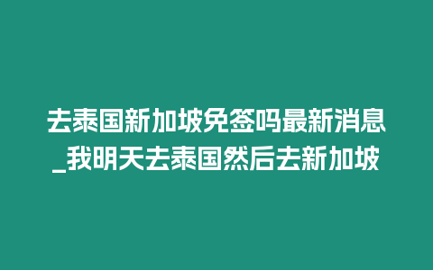 去泰國新加坡免簽嗎最新消息_我明天去泰國然后去新加坡