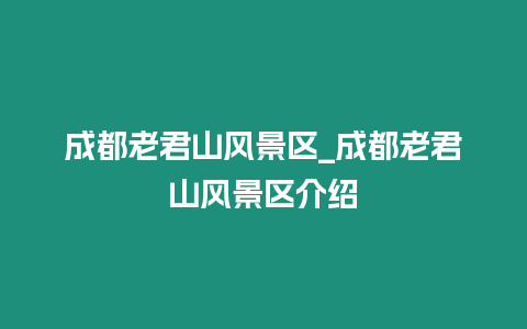 成都老君山風(fēng)景區(qū)_成都老君山風(fēng)景區(qū)介紹