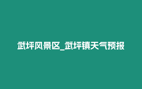 武坪風(fēng)景區(qū)_武坪鎮(zhèn)天氣預(yù)報(bào)