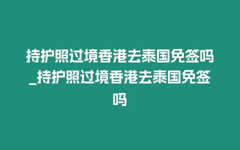 持護照過境香港去泰國免簽嗎_持護照過境香港去泰國免簽嗎