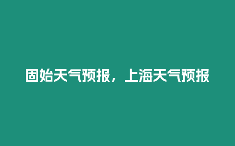 固始天氣預(yù)報(bào)，上海天氣預(yù)報(bào)