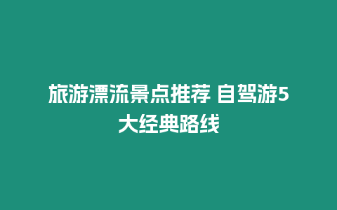 旅游漂流景點推薦 自駕游5大經典路線