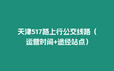 天津517路上行公交線路（運營時間+途經站點）