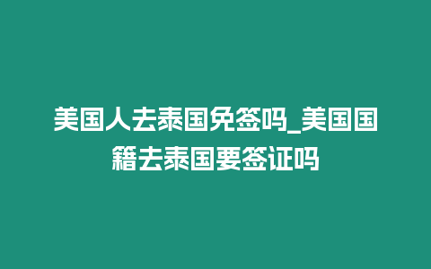 美國人去泰國免簽嗎_美國國籍去泰國要簽證嗎