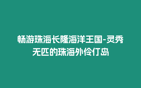 暢游珠海長隆海洋王國-靈秀無匹的珠海外伶仃島