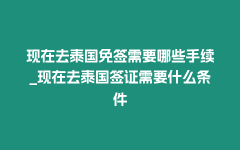 現(xiàn)在去泰國免簽需要哪些手續(xù)_現(xiàn)在去泰國簽證需要什么條件