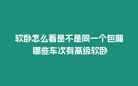 軟臥怎么看是不是同一個包廂 哪些車次有高級軟臥