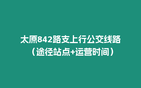 太原842路支上行公交線路（途徑站點+運營時間）