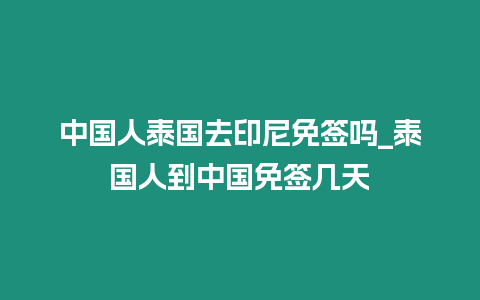 中國人泰國去印尼免簽嗎_泰國人到中國免簽幾天