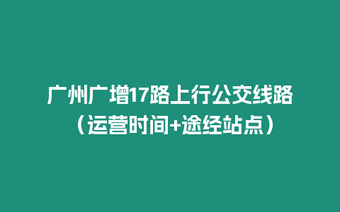 廣州廣增17路上行公交線路（運營時間+途經站點）