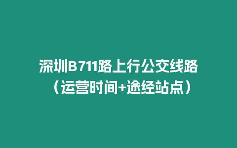 深圳B711路上行公交線路（運營時間+途經站點）