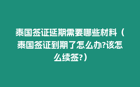 泰國簽證延期需要哪些材料（泰國簽證到期了怎么辦?該怎么續簽?）