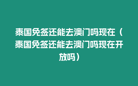 泰國免簽還能去澳門嗎現在（泰國免簽還能去澳門嗎現在開放嗎）