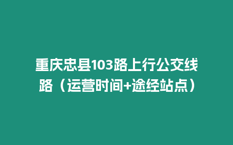 重慶忠縣103路上行公交線路（運(yùn)營時(shí)間+途經(jīng)站點(diǎn)）