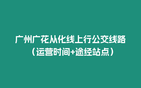 廣州廣花從化線上行公交線路（運營時間+途經站點）