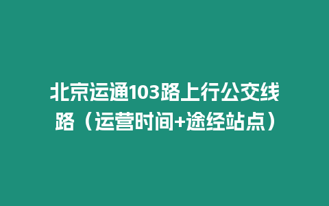 北京運(yùn)通103路上行公交線路（運(yùn)營(yíng)時(shí)間+途經(jīng)站點(diǎn)）