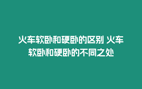 火車軟臥和硬臥的區別 火車軟臥和硬臥的不同之處