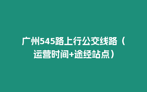 廣州545路上行公交線路（運營時間+途經站點）