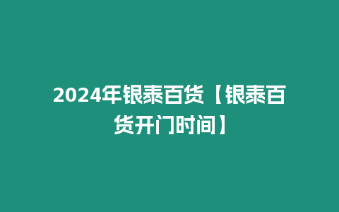 2024年銀泰百貨【銀泰百貨開門時間】