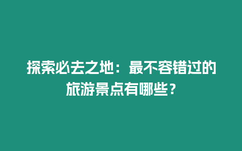 探索必去之地：最不容錯過的旅游景點有哪些？