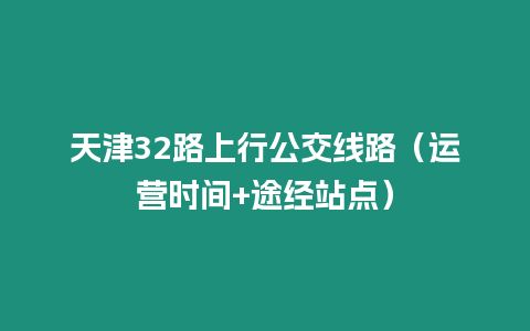 天津32路上行公交線路（運(yùn)營時(shí)間+途經(jīng)站點(diǎn)）