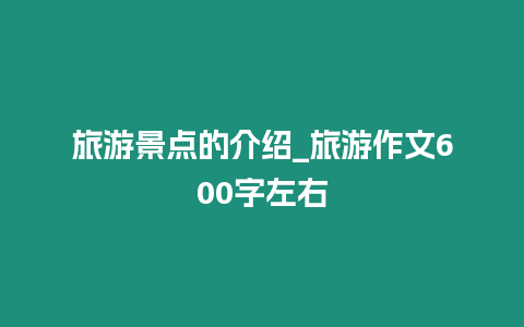 旅游景點的介紹_旅游作文600字左右