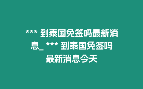 *** 到泰國免簽嗎最新消息_ *** 到泰國免簽嗎最新消息今天