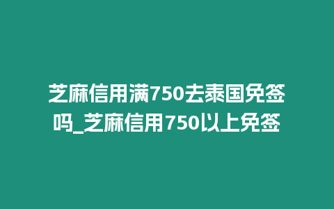 芝麻信用滿750去泰國免簽嗎_芝麻信用750以上免簽