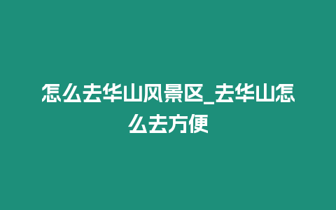 怎么去華山風景區_去華山怎么去方便