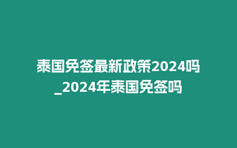 泰國免簽最新政策2024嗎_2024年泰國免簽嗎