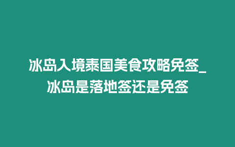 冰島入境泰國美食攻略免簽_冰島是落地簽還是免簽