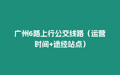 廣州6路上行公交線路（運營時間+途經站點）