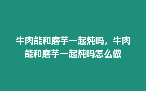 牛肉能和磨芋一起燉嗎，牛肉能和磨芋一起燉嗎怎么做