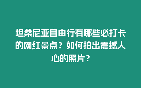 坦桑尼亞自由行有哪些必打卡的網(wǎng)紅景點(diǎn)？如何拍出震撼人心的照片？