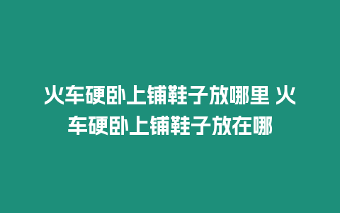 火車硬臥上鋪鞋子放哪里 火車硬臥上鋪鞋子放在哪