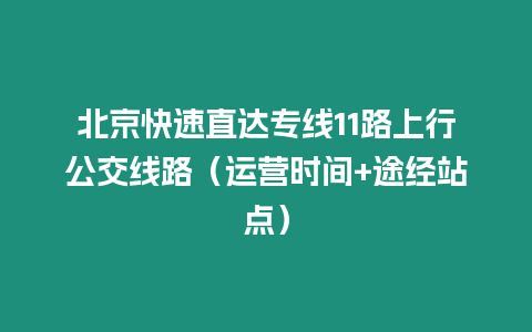 北京快速直達專線11路上行公交線路（運營時間+途經站點）