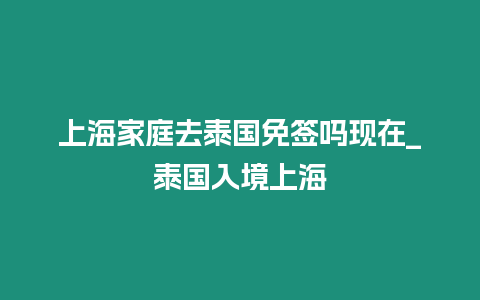 上海家庭去泰國免簽嗎現在_泰國入境上海