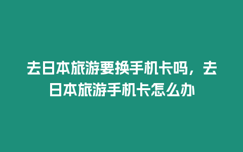 去日本旅游要換手機(jī)卡嗎，去日本旅游手機(jī)卡怎么辦