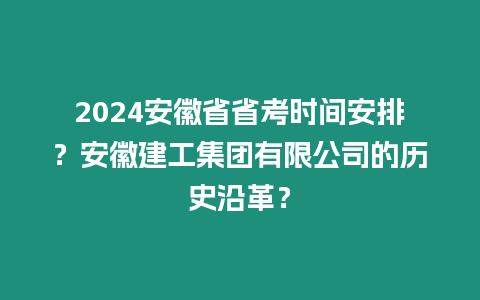 2024安徽省省考時間安排？安徽建工集團有限公司的歷史沿革？