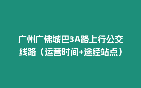 廣州廣佛城巴3A路上行公交線路（運營時間+途經站點）