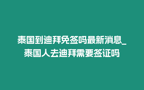 泰國到迪拜免簽嗎最新消息_泰國人去迪拜需要簽證嗎