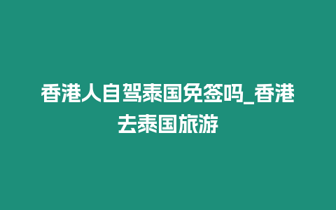 香港人自駕泰國免簽嗎_香港去泰國旅游