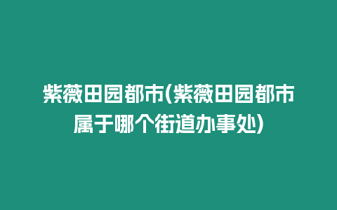 紫薇田園都市(紫薇田園都市屬于哪個街道辦事處)